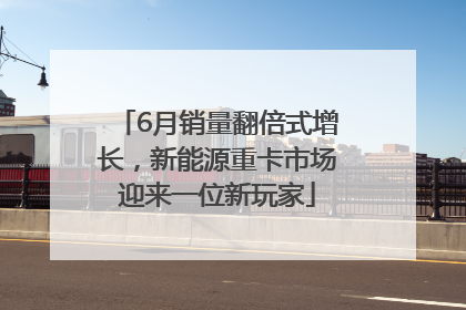 6月销量翻倍式增长，新能源重卡市场迎来一位新玩家