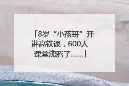 8岁“小孩哥”开讲高铁课，600人课堂沸腾了……
