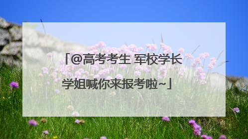 @高考考生 军校学长学姐喊你来报考啦~