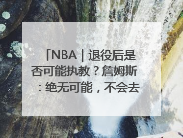 NBA｜退役后是否可能执教？詹姆斯：绝无可能，不会去执教任何球队