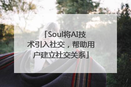 Soul将AI技术引入社交，帮助用户建立社交关系
